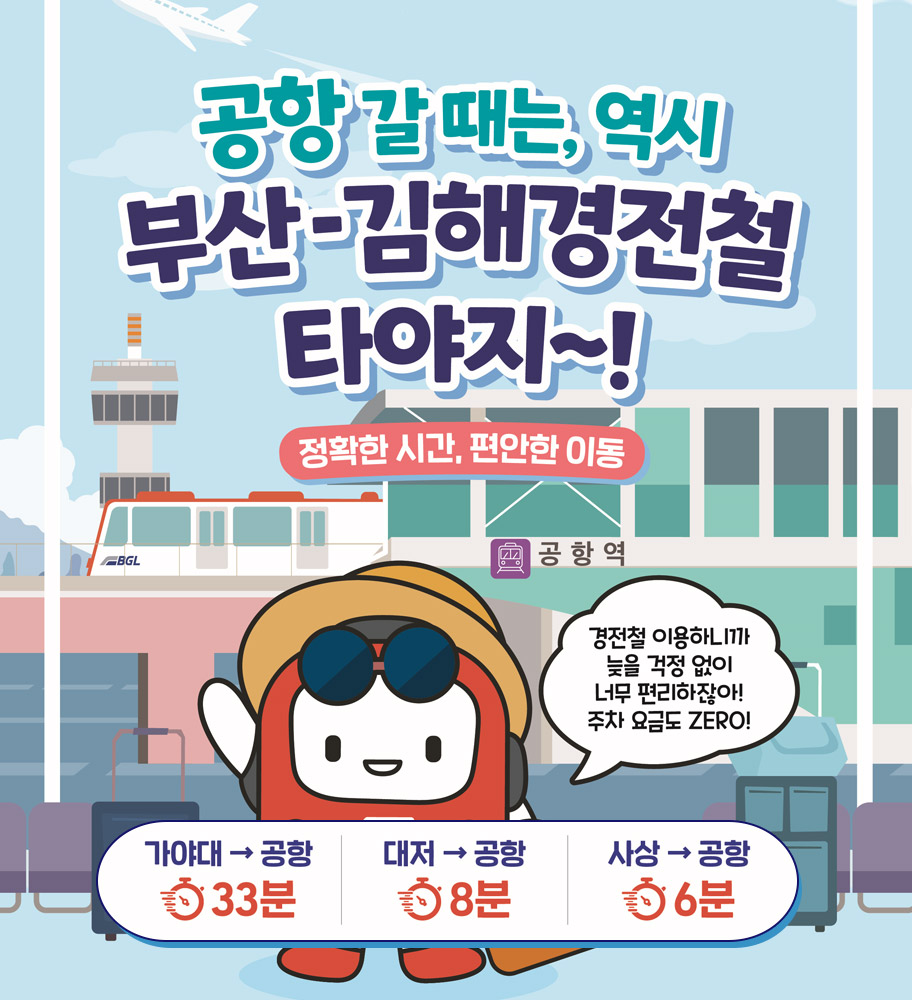 공항 갈 때는, 역시 부산-김해경전철 타야지~!
정확한 시간, 편안한 이동
공항역
경전철 이용하니까 늦을 걱정 없이 너무 편리하잖아! 주차 요금도 ZERO!
가야대→공항 33분
대저→공항 8분
사상→공항 6분