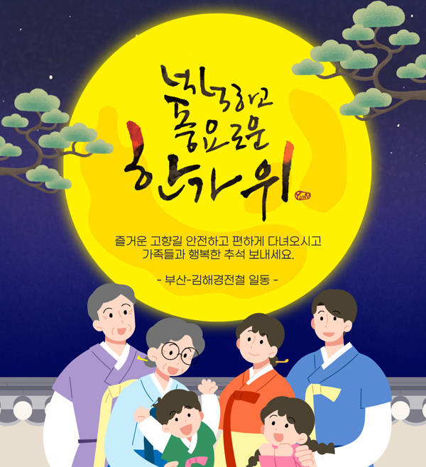 넉넉하고 풍요로운 한가위
즐거운 고향길 안전하고 편하게 다녀오시고
가족들과 행복한 추석 보내세요
-부산 김해경전철 일동-