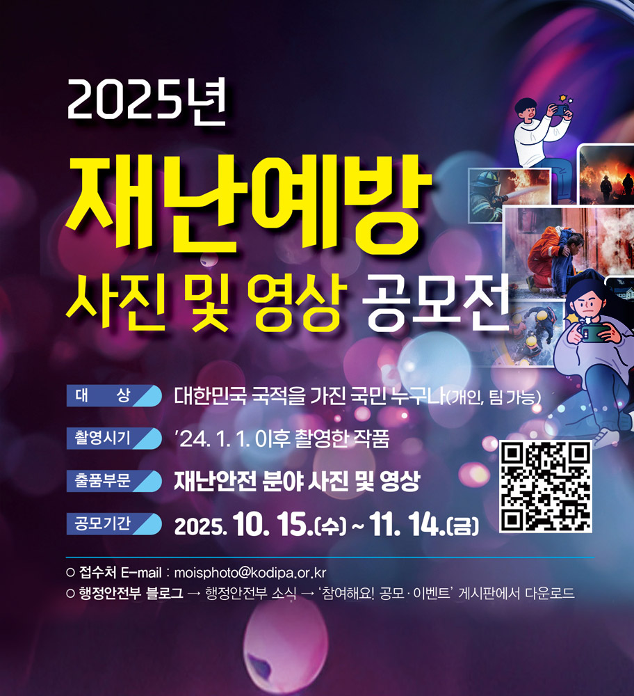 2025년 재난예방 사진 및 영상 공모전
대상 대한민국 국적을 가진 국민 누구나(개인,팀 가능)
촬영시기 '24.1.1.이후 촬영한 작품
출품부문 재난안전 분야 사진 및 영상
공모기간 2025.10.15.(수)~11.14.(금)
접수처 E-mail:moisphoto@kodipa.or.kr
행정안전부 블로그-행정안전부 소식-'참여해요!공모.이벤트'게시판에서 다운로드
(2025년 재난예방 사진 및 영상 공모전 QR코드 바로가기)