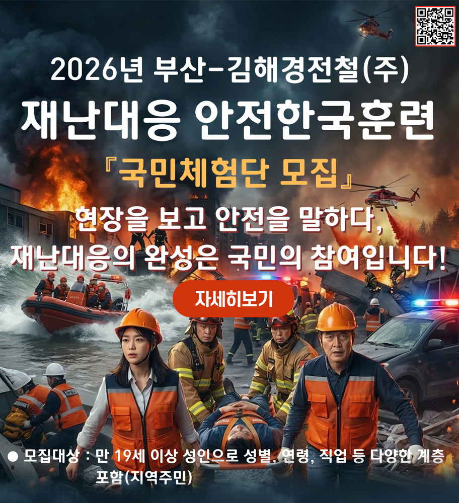 2026년 부산-김해경전철(주) 재난대응 안전한국훈련 국민체험단 모집
현장을 보고 안전을 말하다, 재난대응의 완성은 국민의 참여입니다!
자세히보기
모집대상:만19세 이상 성인으로 성별, 연령, 직업 등 다양한 계층 포함(지역주민)
qr코드바로가기