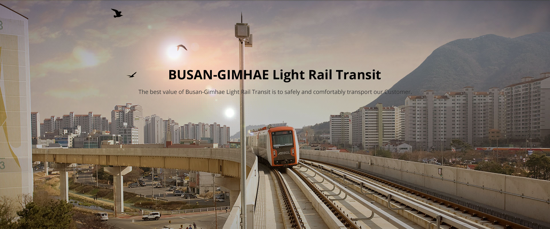 BUSAN-GIMHAE Light Rail Transit. The best value of Busan-Gimhae Light Rail Transit is to safely and comfortably transport our Customer.